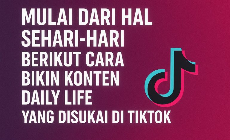 Mulai dari Hal Sehari-hari, Berikut Cara Bikin Konten Daily Life yang Disukai TikTok